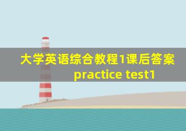 大学英语综合教程1课后答案practice test1